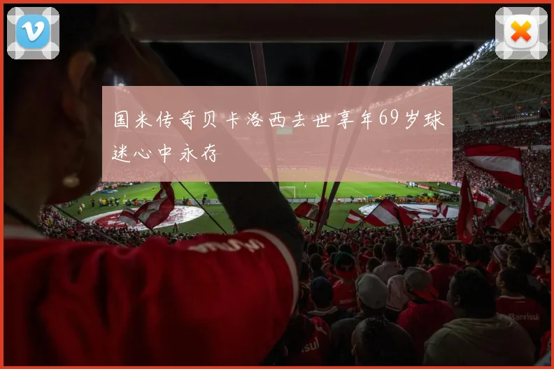 国米传奇贝卡洛西去世享年69岁球迷心中永存