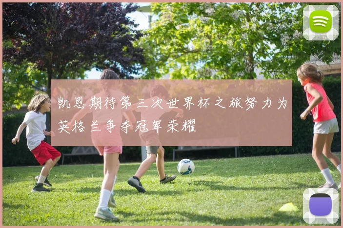 凯恩期待第三次世界杯之旅努力为英格兰争夺冠军荣耀