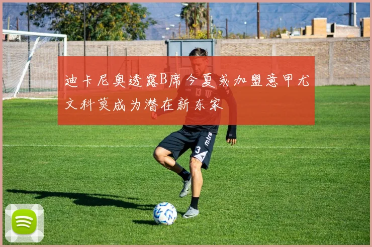 迪卡尼奥透露B席今夏或加盟意甲尤文科莫成为潜在新东家