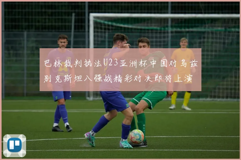 巴林裁判执法U23亚洲杯中国对乌兹别克斯坦八强战精彩对决即将上演
