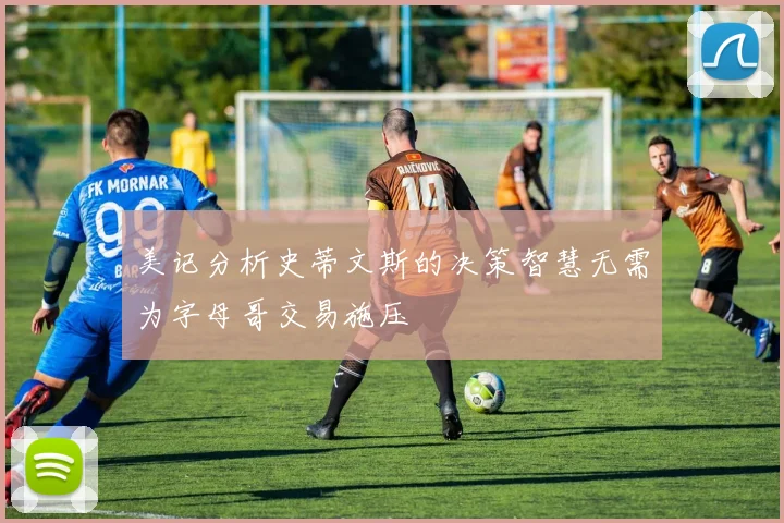 美记分析史蒂文斯的决策智慧无需为字母哥交易施压