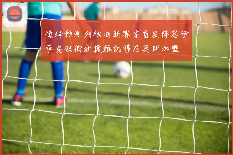 德转预测利物浦新赛季首发阵容伊萨克领衔新援雅凯穆尼奥斯加盟