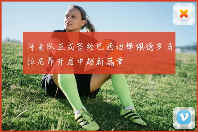 河南队正式签约巴西边锋佩德罗马拉尼昂开启中超新篇章