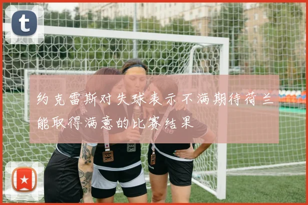 约克雷斯对失球表示不满期待荷兰能取得满意的比赛结果