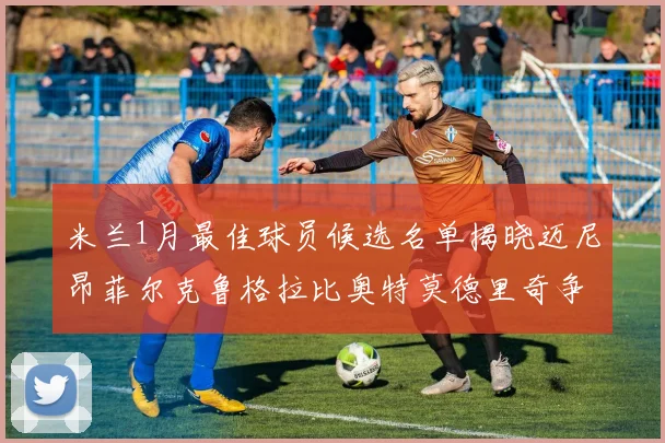 米兰1月最佳球员候选名单揭晓迈尼昂菲尔克鲁格拉比奥特莫德里奇争夺荣誉