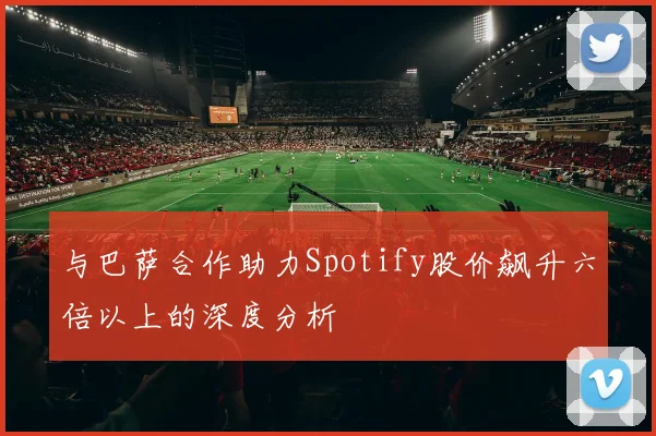 与巴萨合作助力Spotify股价飙升六倍以上的深度分析