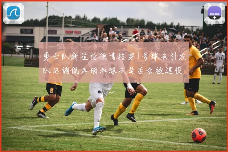 勇士队新星伦德博格穿1号球衣引发队记调侃库明加球衣是否会被退役