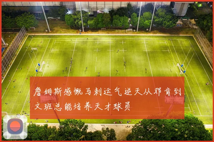 詹姆斯感慨马刺运气逆天从邓肯到文班总能培养天才球员
