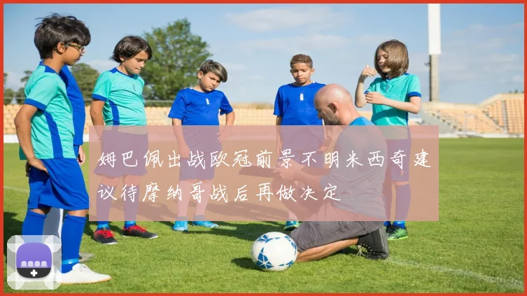姆巴佩出战欧冠前景不明米西奇建议待摩纳哥战后再做决定