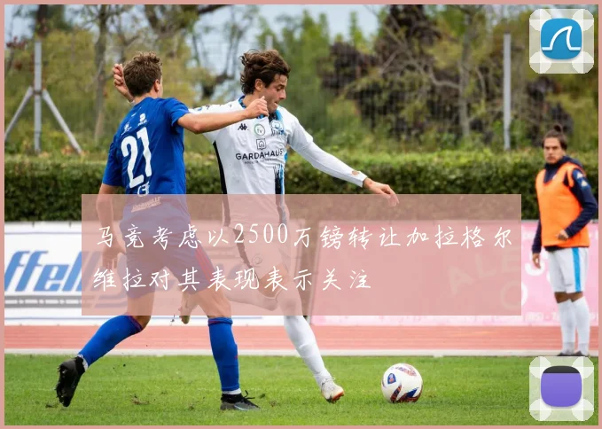 马竞考虑以2500万镑转让加拉格尔维拉对其表现表示关注