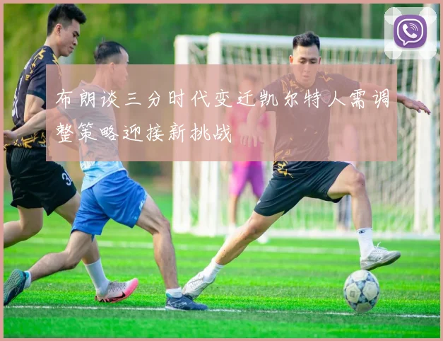 布朗谈三分时代变迁凯尔特人需调整策略迎接新挑战