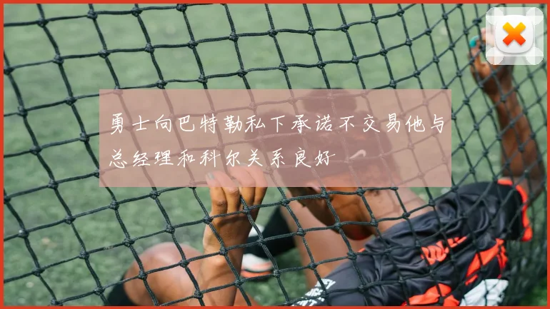 勇士向巴特勒私下承诺不交易他与总经理和科尔关系良好