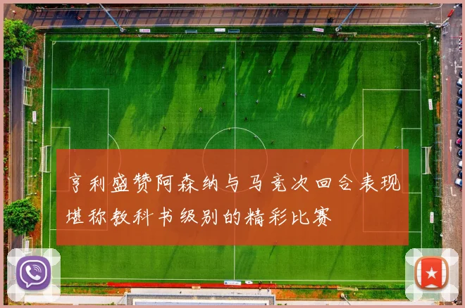 亨利盛赞阿森纳与马竞次回合表现堪称教科书级别的精彩比赛
