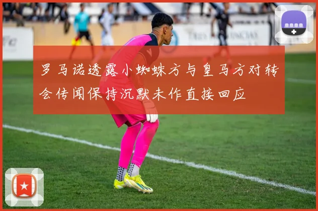 罗马诺透露小蜘蛛方与皇马方对转会传闻保持沉默未作直接回应