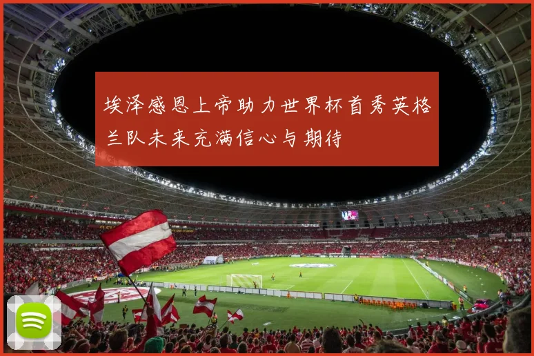 埃泽感恩上帝助力世界杯首秀英格兰队未来充满信心与期待