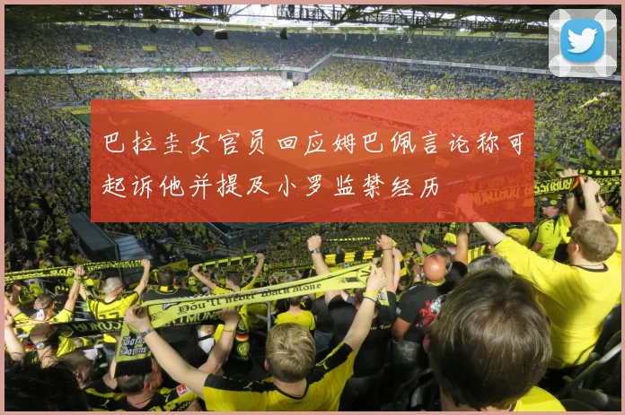 巴拉圭女官员回应姆巴佩言论称可起诉他并提及小罗监禁经历