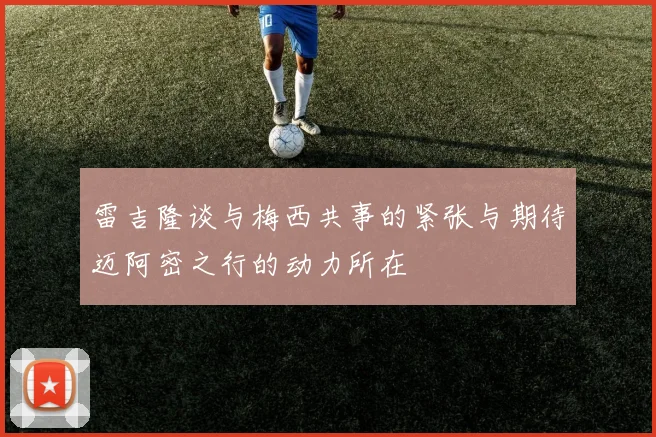 雷吉隆谈与梅西共事的紧张与期待迈阿密之行的动力所在