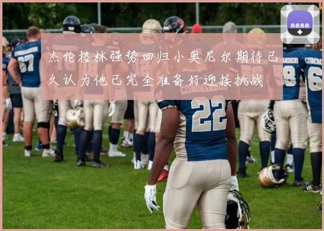 杰伦格林强势回归小奥尼尔期待已久认为他已完全准备好迎接挑战