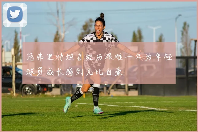 范弗里特坦言经历艰难一年为年轻球员成长感到无比自豪
