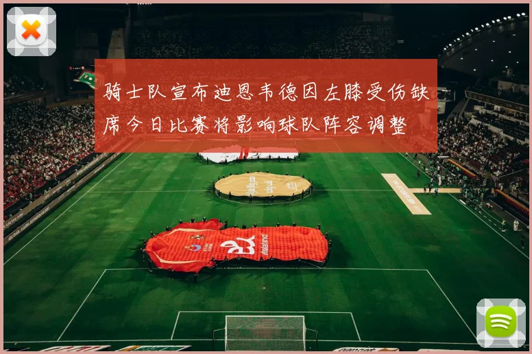 骑士队宣布迪恩韦德因左膝受伤缺席今日比赛将影响球队阵容调整