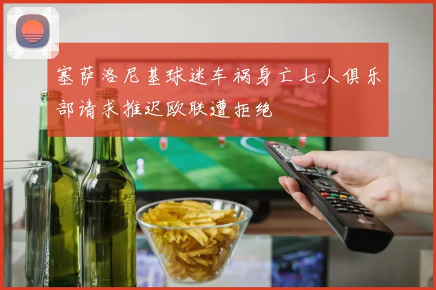 塞萨洛尼基球迷车祸身亡七人俱乐部请求推迟欧联遭拒绝