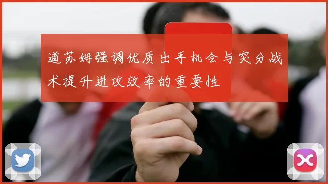 道苏姆强调优质出手机会与突分战术提升进攻效率的重要性
