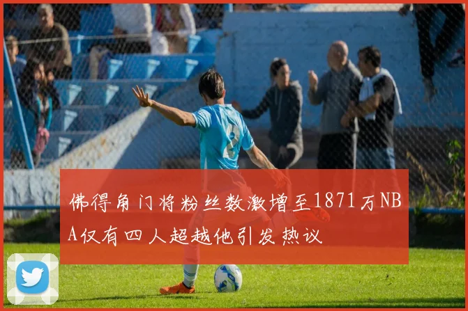 佛得角门将粉丝数激增至1871万NBA仅有四人超越他引发热议
