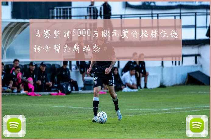 马赛坚持5000万欧元要价格林伍德转会暂无新动态
